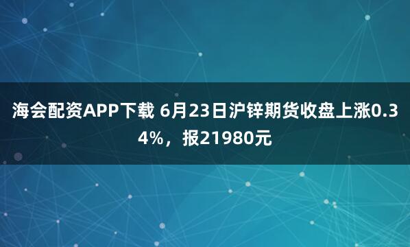 海会配资APP下载 6月23日沪锌期货收盘上涨0.34%，报21980元