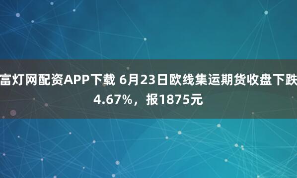 富灯网配资APP下载 6月23日欧线集运期货收盘下跌4.67%，报1875元