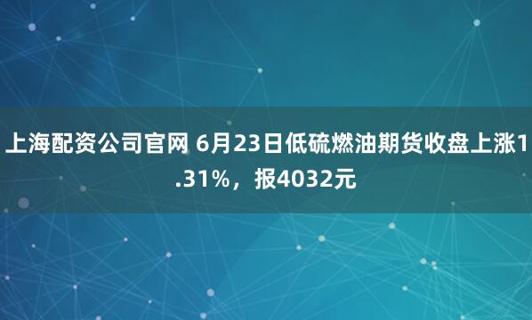 上海配资公司官网 6月23日低硫燃油期货收盘上涨1.31%，报4032元