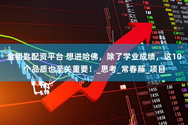 金钥匙配资平台 想进哈佛，除了学业成绩，这10个品质也至关重要！_思考_常春藤_项目