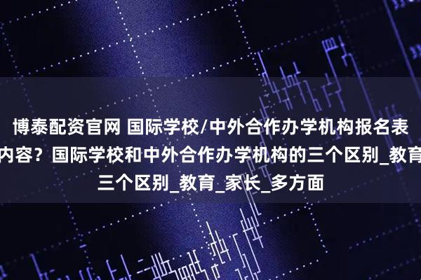 博泰配资官网 国际学校/中外合作办学机构报名表单通常包含的内容？国际学校和中外合作办学机构的三个区别_教育_家长_多方面
