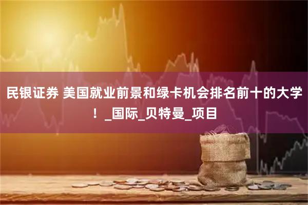 民银证券 美国就业前景和绿卡机会排名前十的大学！_国际_贝特曼_项目