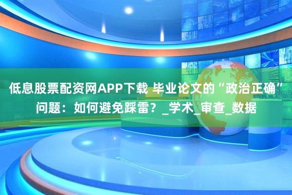 低息股票配资网APP下载 毕业论文的“政治正确”问题：如何避免踩雷？_学术_审查_数据