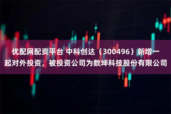 优配网配资平台 中科创达（300496）新增一起对外投资，被投资公司为数坤科技股份有限公司