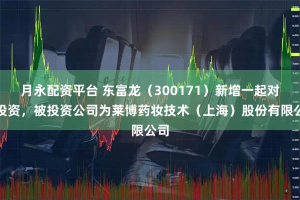 月永配资平台 东富龙（300171）新增一起对外投资，被投资公司为莱博药妆技术（上海）股份有限公司