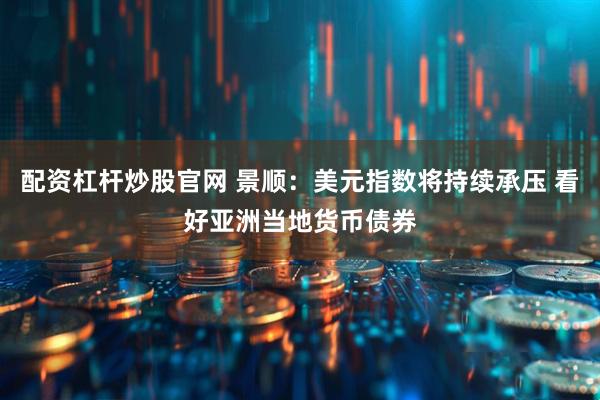 配资杠杆炒股官网 景顺：美元指数将持续承压 看好亚洲当地货币债券