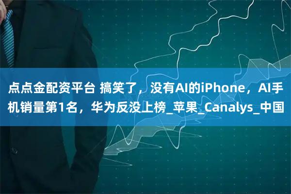 点点金配资平台 搞笑了，没有AI的iPhone，AI手机销量第1名，华为反没上榜_苹果_Canalys_中国