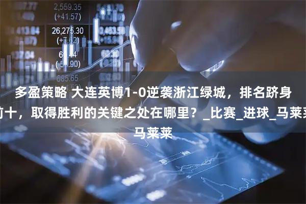 多盈策略 大连英博1-0逆袭浙江绿城，排名跻身前十，取得胜利的关键之处在哪里？_比赛_进球_马莱莱