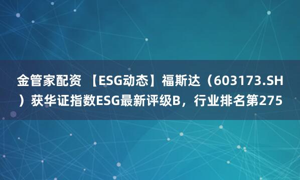 金管家配资 【ESG动态】福斯达（603173.SH）获华证指数ESG最新评级B，行业排名第275