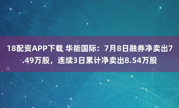 18配资APP下载 华能国际：7月8日融券净卖出7.49万股，连续3日累计净卖出8.54万股