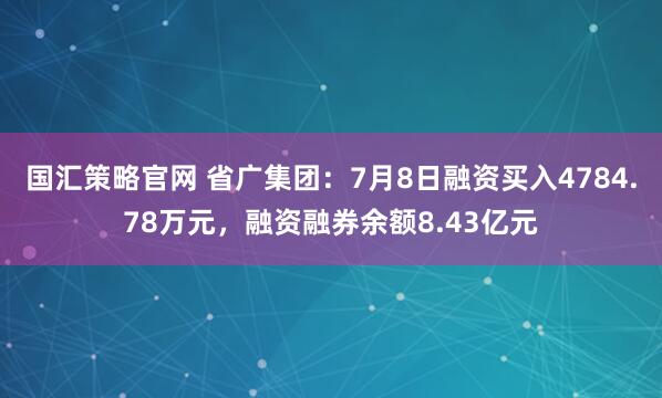 国汇策略官网 省广集团：7月8日融资买入4784.78万元，融资融券余额8.43亿元