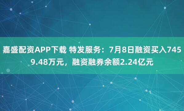 嘉盛配资APP下载 特发服务：7月8日融资买入7459.48万元，融资融券余额2.24亿元