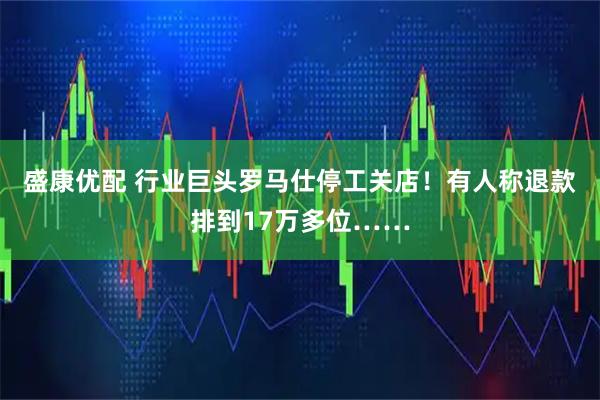 盛康优配 行业巨头罗马仕停工关店！有人称退款排到17万多位……