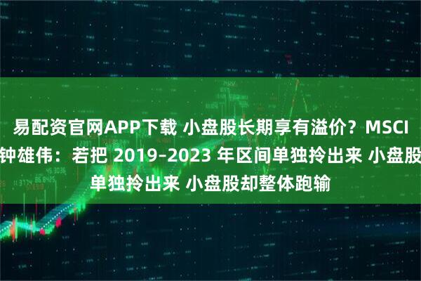易配资官网APP下载 小盘股长期享有溢价？MSCI董事总经理钟雄伟：若把 2019–2023 年区间单独拎出来 小盘股却整体跑输