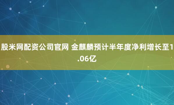 股米网配资公司官网 金麒麟预计半年度净利增长至1.06亿