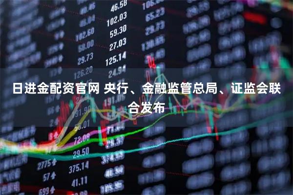 日进金配资官网 央行、金融监管总局、证监会联合发布
