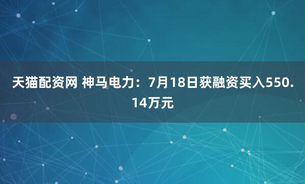 天猫配资网 神马电力：7月18日获融资买入550.14万元