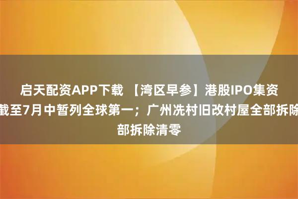 启天配资APP下载 【湾区早参】港股IPO集资今年截至7月中暂列全球第一；广州冼村旧改村屋全部拆除清零