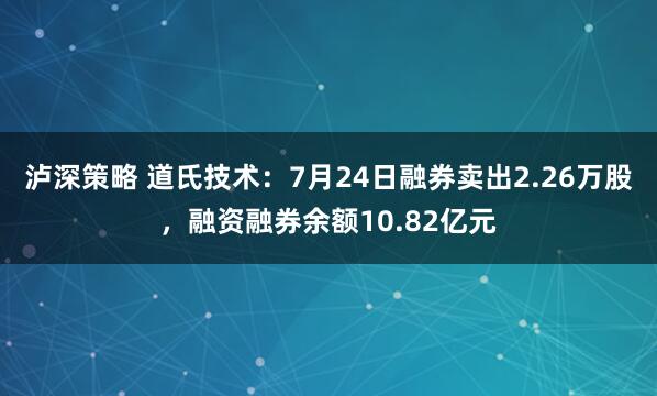 泸深策略 道氏技术：7月24日融券卖出2.26万股，融资融券余额10.82亿元