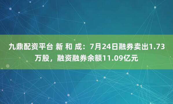 九鼎配资平台 新 和 成：7月24日融券卖出1.73万股，融资融券余额11.09亿元