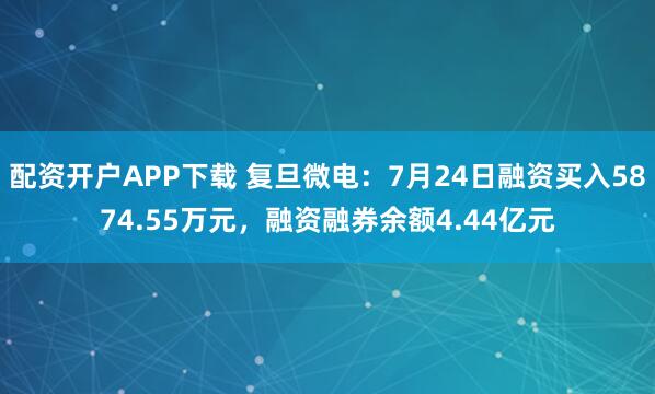 配资开户APP下载 复旦微电：7月24日融资买入5874.55万元，融资融券余额4.44亿元