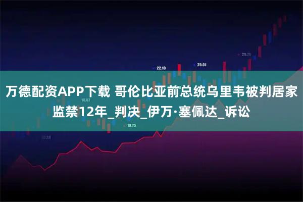 万德配资APP下载 哥伦比亚前总统乌里韦被判居家监禁12年_判决_伊万·塞佩达_诉讼