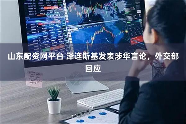 山东配资网平台 泽连斯基发表涉华言论，外交部回应