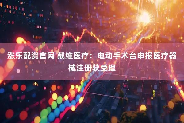 涨乐配资官网 戴维医疗：电动手术台申报医疗器械注册获受理