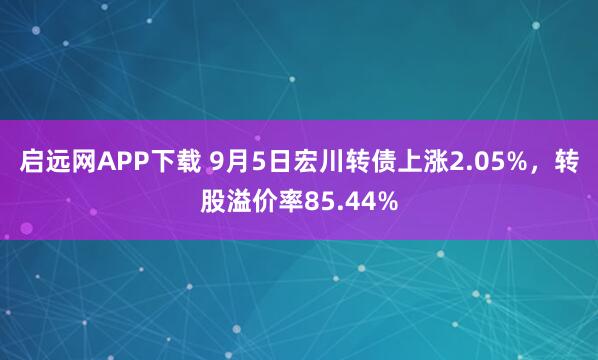 启远网APP下载 9月5日宏川转债上涨2.05%，转股溢价率85.44%