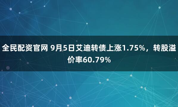 全民配资官网 9月5日艾迪转债上涨1.75%，转股溢价率60.79%