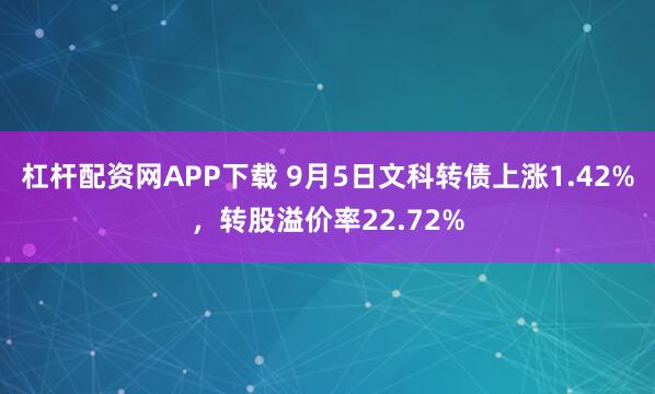 杠杆配资网APP下载 9月5日文科转债上涨1.42%，转股溢价率22.72%
