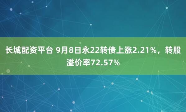 长城配资平台 9月8日永22转债上涨2.21%，转股溢价率72.57%