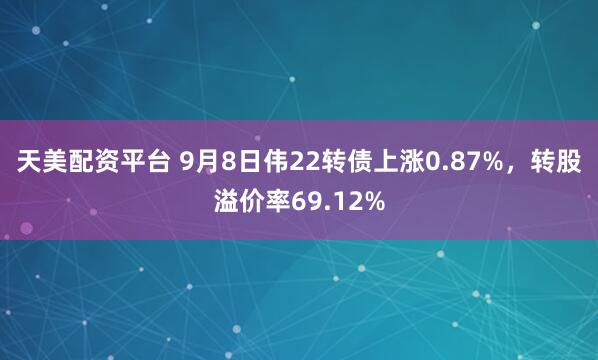天美配资平台 9月8日伟22转债上涨0.87%，转股溢价率69.12%