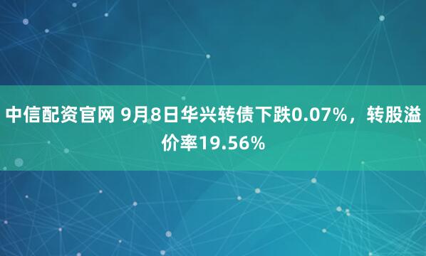 中信配资官网 9月8日华兴转债下跌0.07%，转股溢价率19.56%