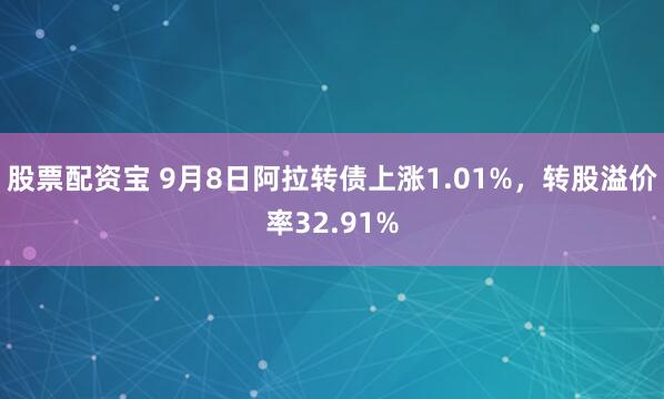 股票配资宝 9月8日阿拉转债上涨1.01%，转股溢价率32.91%