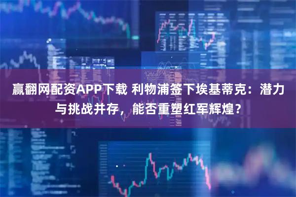赢翻网配资APP下载 利物浦签下埃基蒂克：潜力与挑战并存，能否重塑红军辉煌？