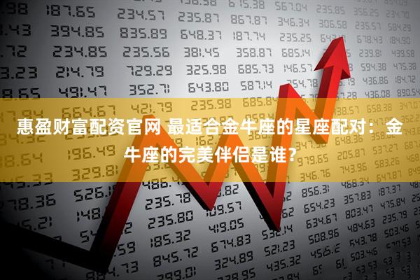 惠盈财富配资官网 最适合金牛座的星座配对：金牛座的完美伴侣是谁？