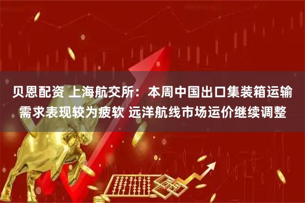 贝恩配资 上海航交所：本周中国出口集装箱运输需求表现较为疲软 远洋航线市场运价继续调整