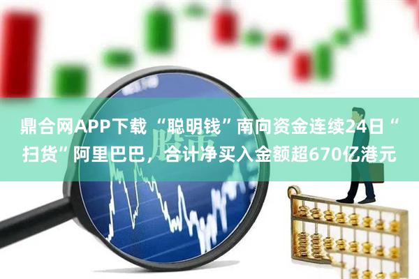 鼎合网APP下载 “聪明钱”南向资金连续24日“扫货”阿里巴巴，合计净买入金额超670亿港元