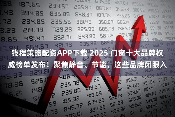 钱程策略配资APP下载 2025 门窗十大品牌权威榜单发布！聚焦静音、节能，这些品牌闭眼入