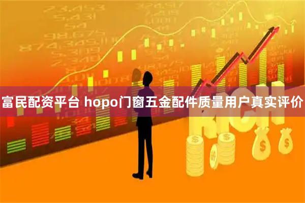 富民配资平台 hopo门窗五金配件质量用户真实评价