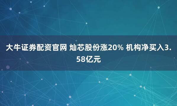 大牛证券配资官网 灿芯股份涨20% 机构净买入3.58亿元
