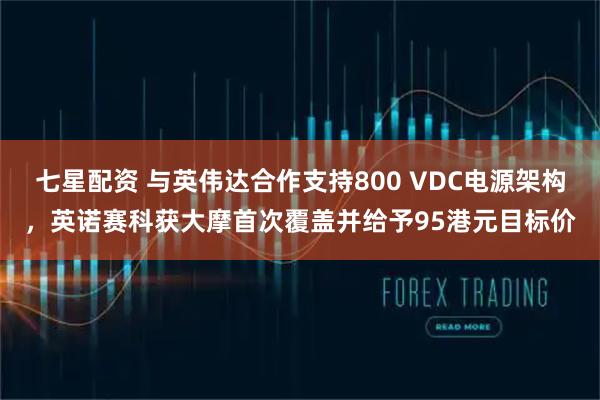 七星配资 与英伟达合作支持800 VDC电源架构，英诺赛科获大摩首次覆盖并给予95港元目标价