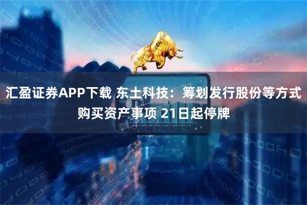 汇盈证券APP下载 东土科技：筹划发行股份等方式购买资产事项 21日起停牌