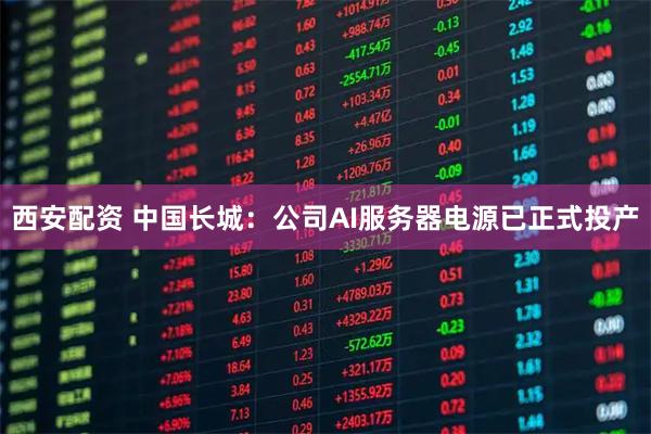 西安配资 中国长城：公司AI服务器电源已正式投产