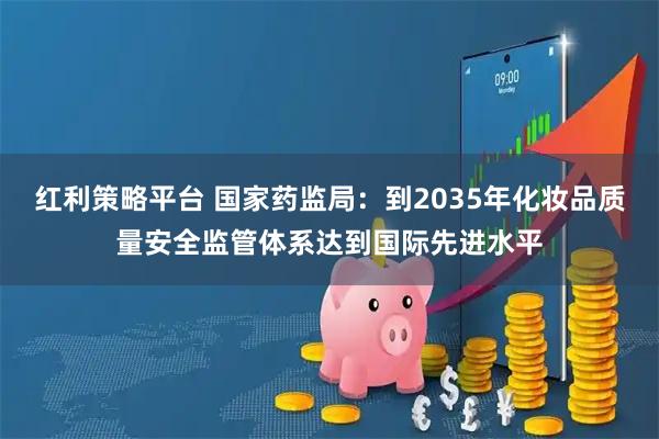 红利策略平台 国家药监局：到2035年化妆品质量安全监管体系达到国际先进水平