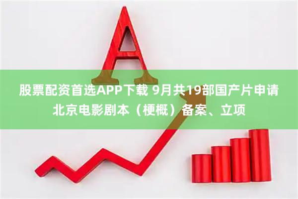 股票配资首选APP下载 9月共19部国产片申请北京电影剧本（梗概）备案、立项