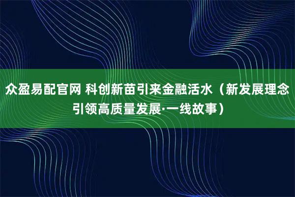 众盈易配官网 科创新苗引来金融活水（新发展理念引领高质量发展·一线故事）