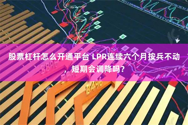 股票杠杆怎么开通平台 LPR连续六个月按兵不动，短期会调降吗？