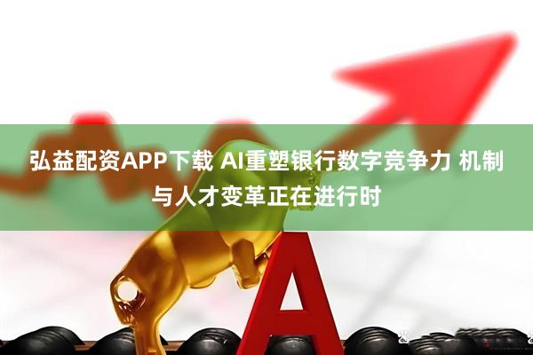 弘益配资APP下载 AI重塑银行数字竞争力 机制与人才变革正在进行时